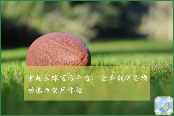 中超买球官方平台:全面剖析各项功能与使用体验