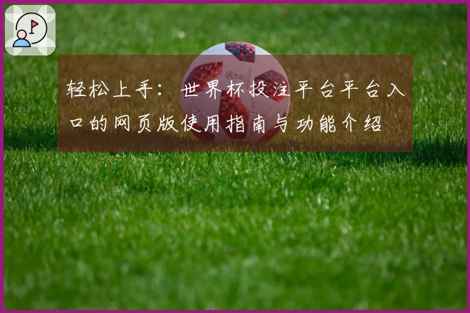 轻松上手:世界杯投注平台平台入口的网页版使用指南与功能介绍