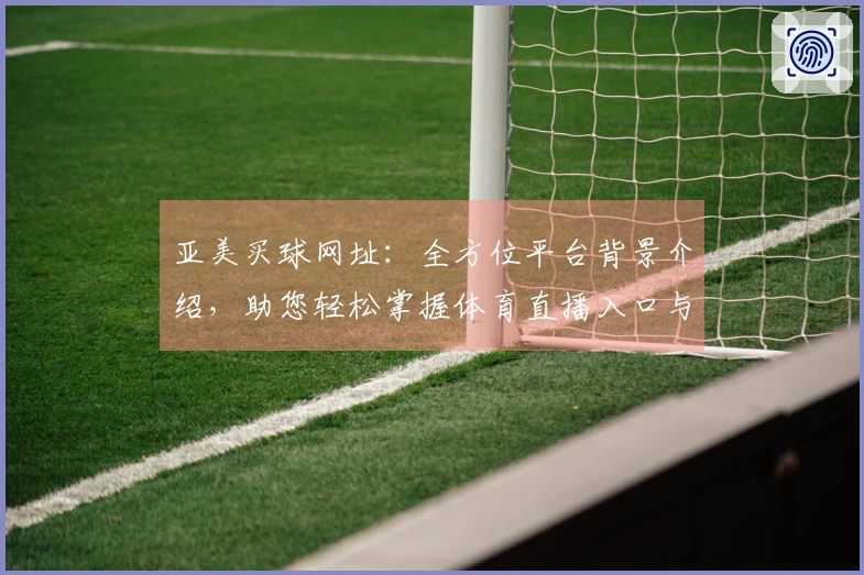 亚美买球网址：全方位平台背景介绍，助您轻松掌握体育直播入口与使用体验