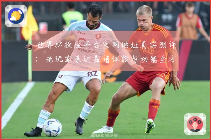 世界杯投注平台官网地址真实测评：老玩家亲述靠谱体验与功能全方位分享