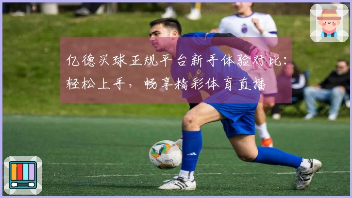 亿德买球正规平台新手体验对比：轻松上手，畅享精彩体育直播