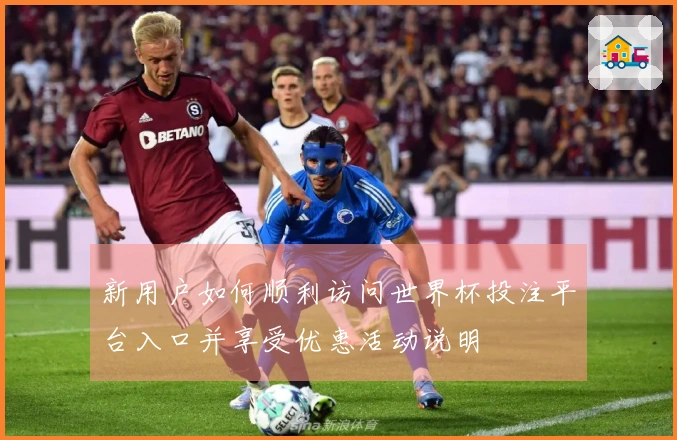 新用户如何顺利访问世界杯投注平台入口并享受优惠活动说明