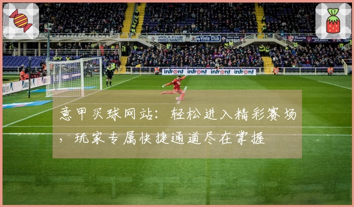 意甲买球网站：轻松进入精彩赛场，玩家专属快捷通道尽在掌握