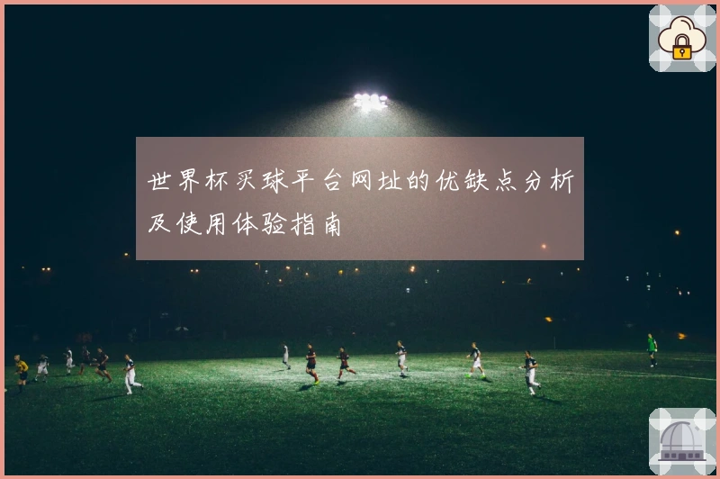 世界杯买球平台网址的优缺点分析及使用体验指南