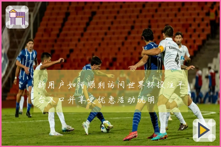 新用户如何顺利访问世界杯投注平台入口并享受优惠活动说明