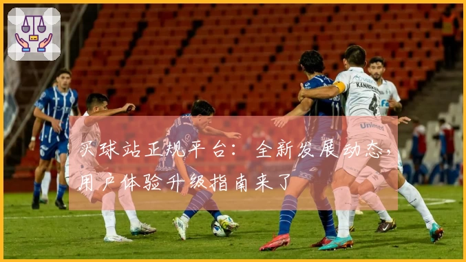 买球站正规平台：全新发展动态，用户体验升级指南来了
