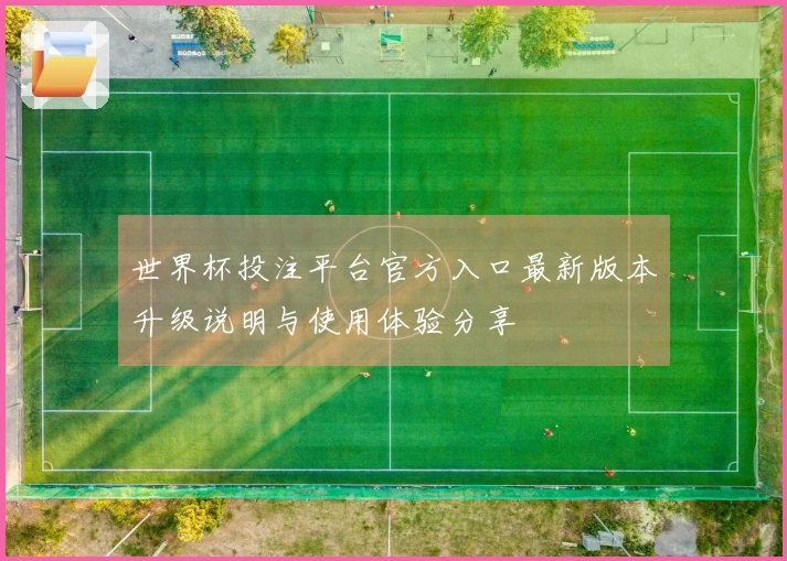 世界杯投注平台官方入口最新版本升级说明与使用体验分享