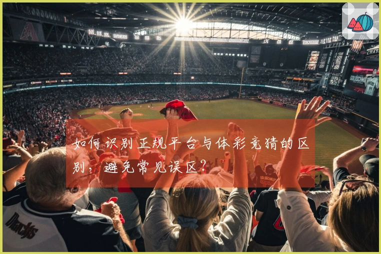 如何识别正规平台与体彩竞猜的区别，避免常见误区？