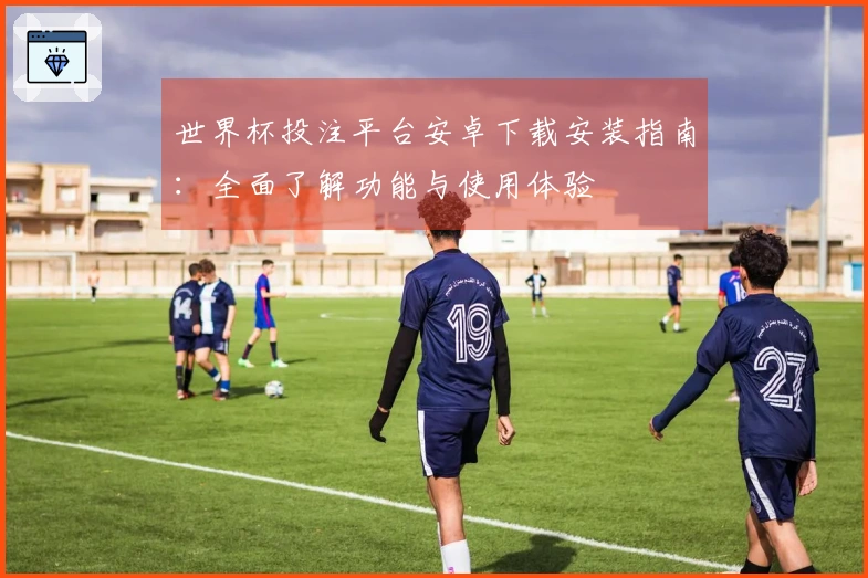 世界杯投注平台安卓下载安装指南：全面了解功能与使用体验