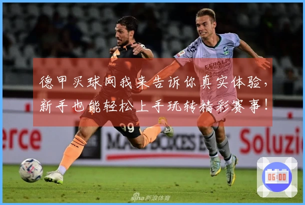 德甲买球网我来告诉你真实体验，新手也能轻松上手玩转精彩赛事！