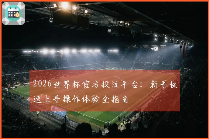 2026世界杯官方投注平台：新手快速上手操作体验全指南