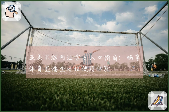 亚美买球网址官方入口指南：畅享体育直播全方位使用体验