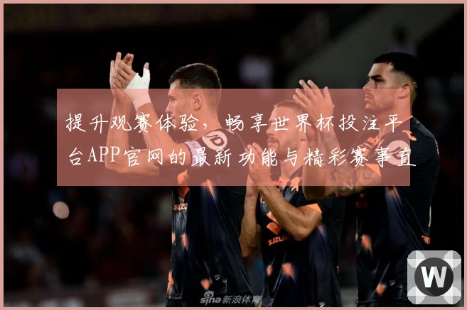 提升观赛体验，畅享世界杯投注平台APP官网的最新功能与精彩赛事直播