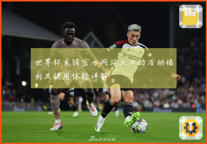 世界杯竞猜官方网站入口的活动福利及使用体验详解