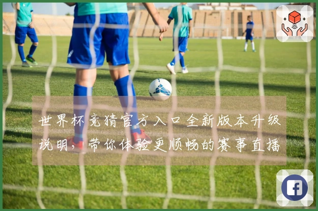 世界杯竞猜官方入口全新版本升级说明，带你体验更顺畅的赛事直播与互动功能
