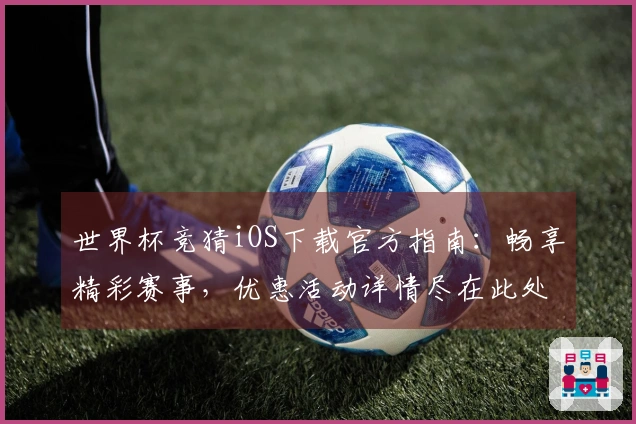 世界杯竞猜iOS下载官方指南：畅享精彩赛事，优惠活动详情尽在此处