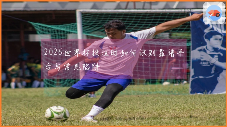 2026世界杯投注时如何识别靠谱平台与常见陷阱