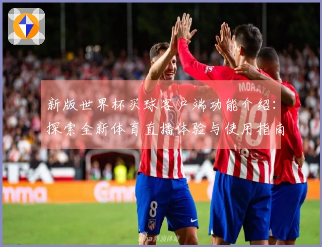 新版世界杯买球客户端功能介绍：探索全新体育直播体验与使用指南