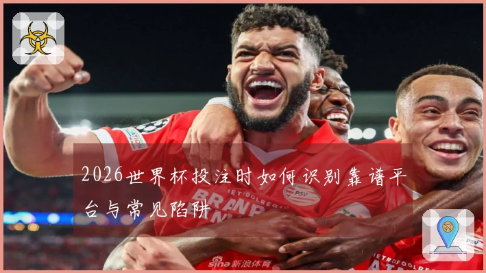 2026世界杯投注时如何识别靠谱平台与常见陷阱