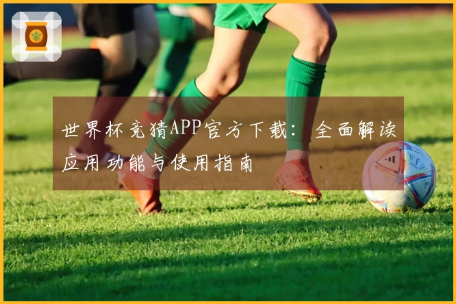 世界杯竞猜APP官方下载：全面解读应用功能与使用指南