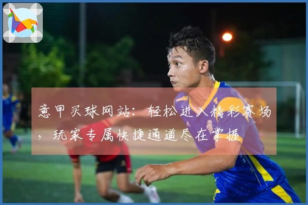意甲买球网站：轻松进入精彩赛场，玩家专属快捷通道尽在掌握