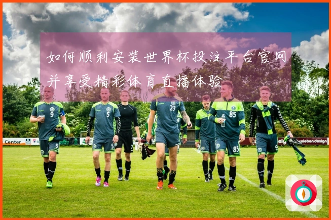 如何顺利安装世界杯投注平台官网并享受精彩体育直播体验