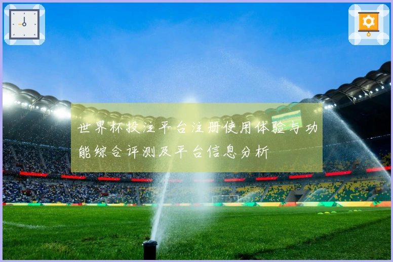世界杯投注平台注册使用体验与功能综合评测及平台信息分析