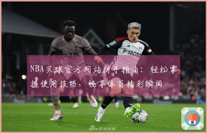 NBA买球官方网站新手指南：轻松掌握使用技巧，畅享体育精彩瞬间
