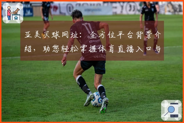 亚美买球网址：全方位平台背景介绍，助您轻松掌握体育直播入口与使用体验