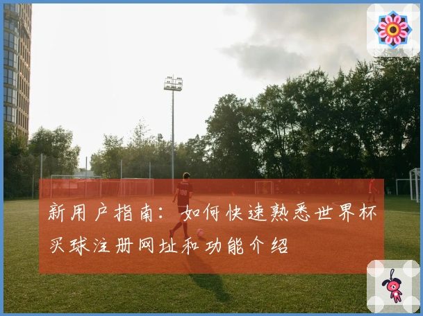新用户指南：如何快速熟悉世界杯买球注册网址和功能介绍