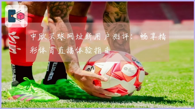 中欧买球网址新用户测评：畅享精彩体育直播体验指南
