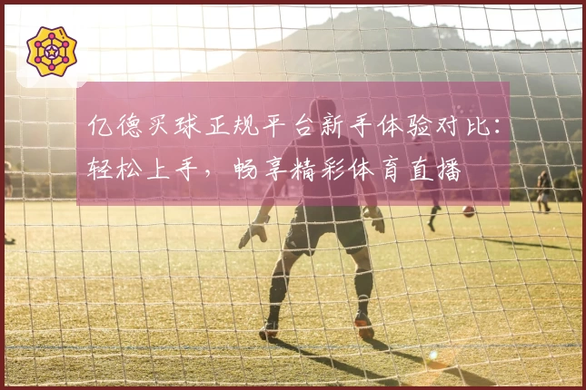 亿德买球正规平台新手体验对比：轻松上手，畅享精彩体育直播