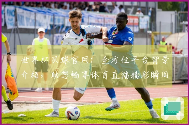 世界杯买球官网：全方位平台背景介绍，助您畅享体育直播精彩瞬间