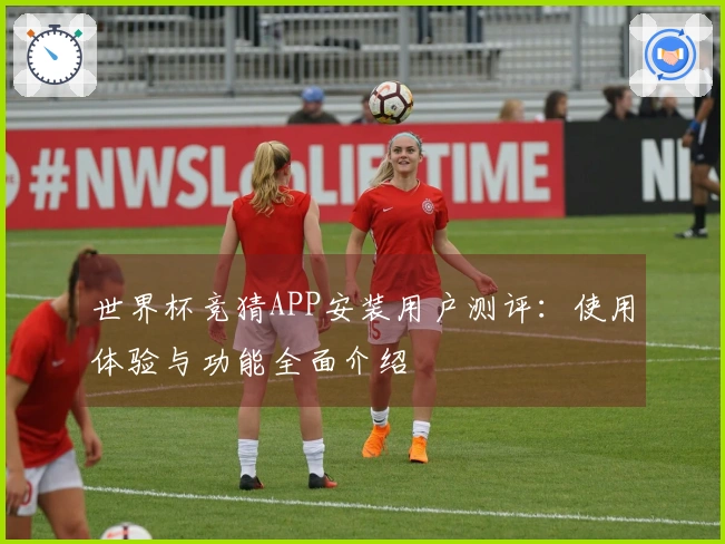 世界杯竞猜APP安装用户测评：使用体验与功能全面介绍