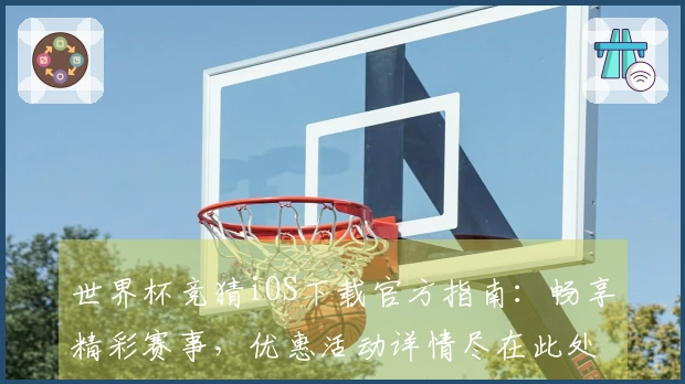 世界杯竞猜iOS下载官方指南:畅享精彩赛事,优惠活动详情尽在此处