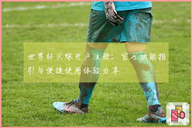 世界杯买球开户注册:官方功能指引与便捷使用体验分享