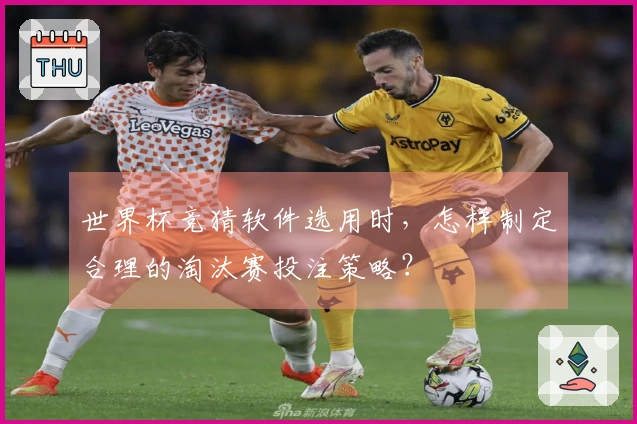 世界杯竞猜软件选用时，怎样制定合理的淘汰赛投注策略？