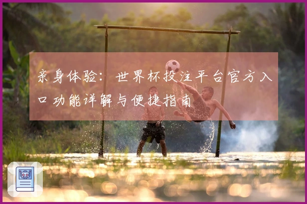 亲身体验：世界杯投注平台官方入口功能详解与便捷指南